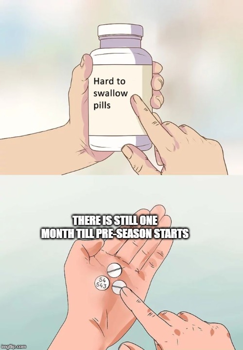 Hard To Swallow Pills Meme | THERE IS STILL ONE MONTH TILL PRE-SEASON STARTS | image tagged in memes,hard to swallow pills | made w/ Imgflip meme maker
