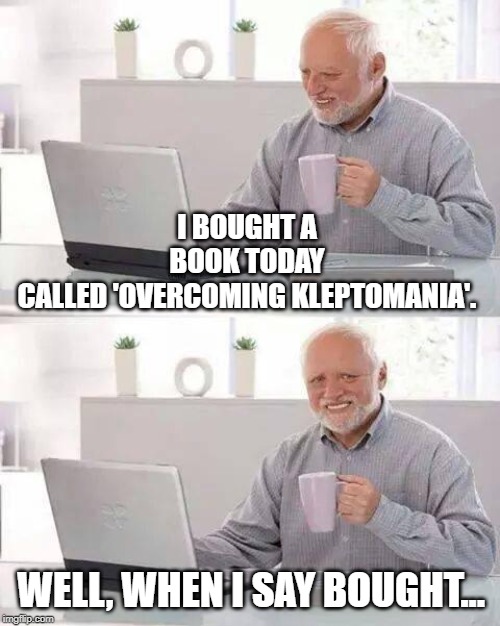 Hide the Pain Harold Meme | I BOUGHT A BOOK TODAY CALLED 'OVERCOMING KLEPTOMANIA'. WELL, WHEN I SAY BOUGHT... | image tagged in memes,hide the pain harold | made w/ Imgflip meme maker