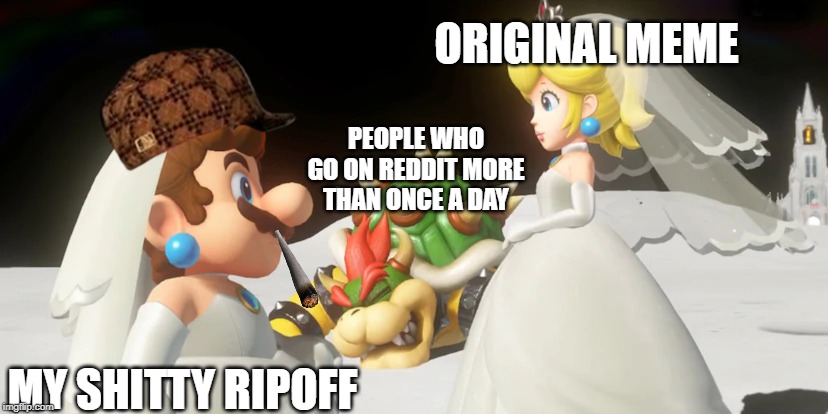 ORIGINAL MEME; PEOPLE WHO GO ON REDDIT MORE THAN ONCE A DAY; MY SHITTY RIPOFF | image tagged in super mario,memes | made w/ Imgflip meme maker