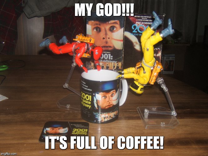 Coffee in space! | MY GOD!!! IT'S FULL OF COFFEE! | image tagged in 2001 a space odyssey,toys,space,coffee,memes | made w/ Imgflip meme maker