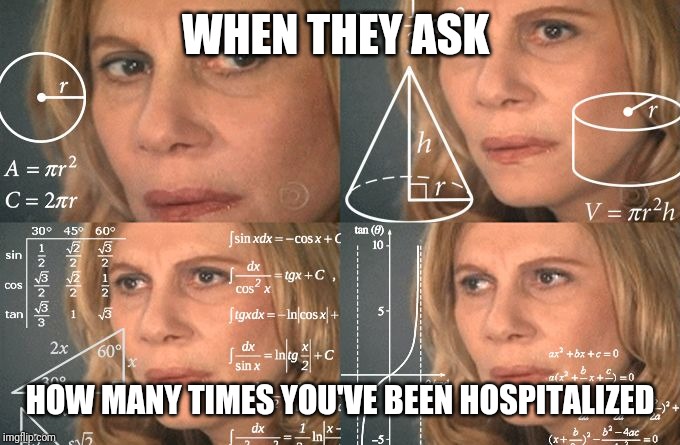 Calculating meme | WHEN THEY ASK; HOW MANY TIMES YOU'VE BEEN HOSPITALIZED | image tagged in calculating meme | made w/ Imgflip meme maker
