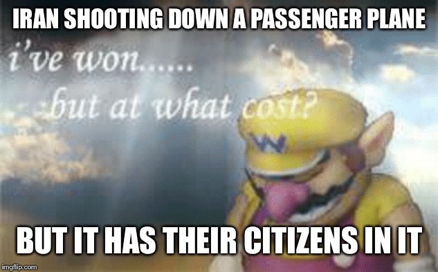 I've won but at what cost? | IRAN SHOOTING DOWN A PASSENGER PLANE; BUT IT HAS THEIR CITIZENS IN IT | image tagged in i've won but at what cost | made w/ Imgflip meme maker