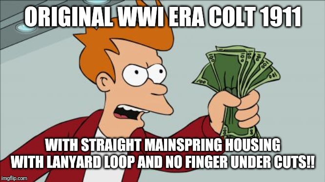 Shut Up And Take My Money Fry Meme | ORIGINAL WWI ERA COLT 1911; WITH STRAIGHT MAINSPRING HOUSING WITH LANYARD LOOP AND NO FINGER UNDER CUTS!! | image tagged in memes,shut up and take my money fry | made w/ Imgflip meme maker