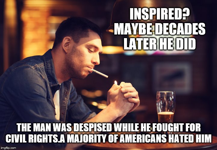 INSPIRED? MAYBE DECADES LATER HE DID THE MAN WAS DESPISED WHILE HE FOUGHT FOR CIVIL RIGHTS.A MAJORITY OF AMERICANS HATED HIM | made w/ Imgflip meme maker