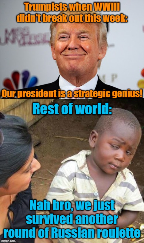 I'm always happy to be proven wrong when it comes to predicting WWIII, but I'm staying skeptical. | Trumpists when WWIII didn't break out this week:; Our president is a strategic genius! Rest of world:; Nah bro, we just survived another round of Russian roulette | image tagged in memes,third world skeptical kid,donald trump approves,wwiii,trump,iran | made w/ Imgflip meme maker