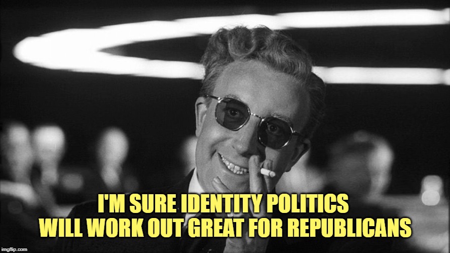 Doctor Strangelove says... | I'M SURE IDENTITY POLITICS 
WILL WORK OUT GREAT FOR REPUBLICANS | image tagged in doctor strangelove says | made w/ Imgflip meme maker