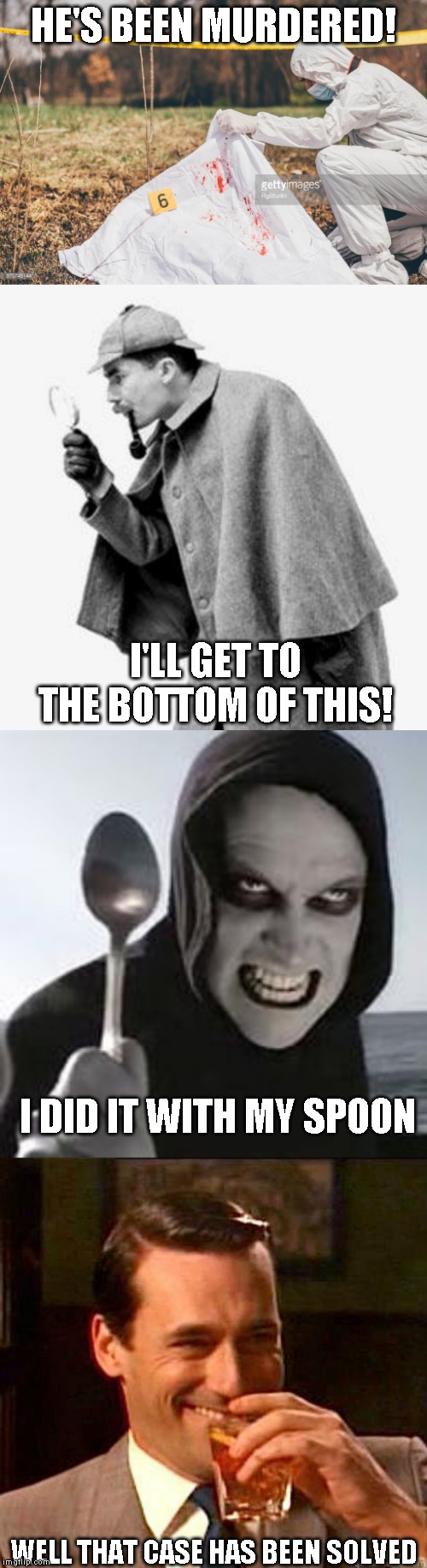 Very short stories present: The Spoon murders | HE'S BEEN MURDERED! I'LL GET TO THE BOTTOM OF THIS! I DID IT WITH MY SPOON; WELL THAT CASE HAS BEEN SOLVED | image tagged in detective,horiible murder with a spoon,laughing don draper,covering a dead body | made w/ Imgflip meme maker