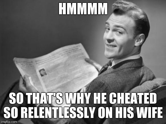 50's newspaper | HMMMM SO THAT'S WHY HE CHEATED SO RELENTLESSLY ON HIS WIFE | image tagged in 50's newspaper | made w/ Imgflip meme maker