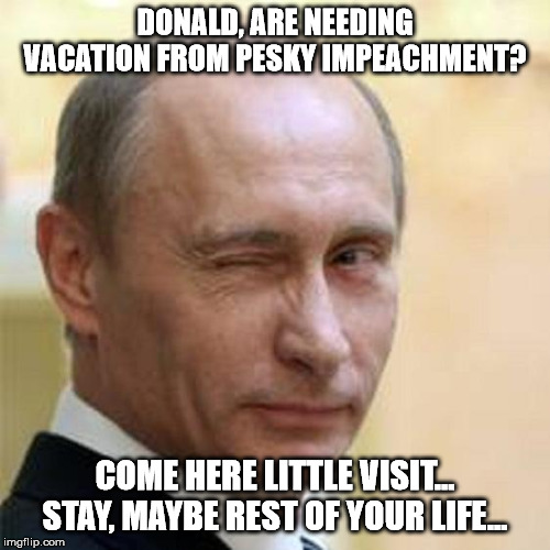 Putin Winking | DONALD, ARE NEEDING VACATION FROM PESKY IMPEACHMENT? COME HERE LITTLE VISIT... STAY, MAYBE REST OF YOUR LIFE... | image tagged in putin winking | made w/ Imgflip meme maker