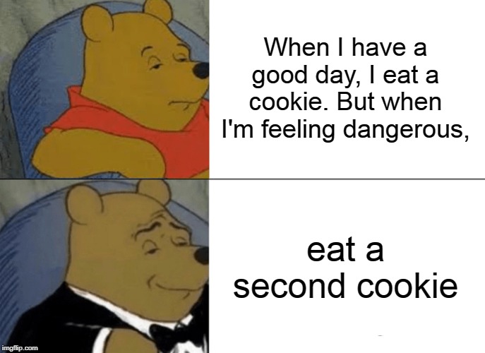 Tuxedo Winnie The Pooh Meme | When I have a good day, I eat a cookie. But when I'm feeling dangerous, eat a second cookie | image tagged in memes,tuxedo winnie the pooh | made w/ Imgflip meme maker