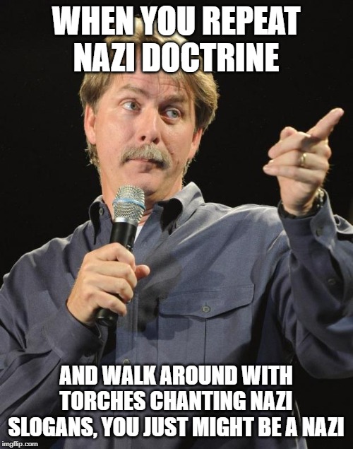 Jeff Foxworthy | WHEN YOU REPEAT NAZI DOCTRINE AND WALK AROUND WITH TORCHES CHANTING NAZI SLOGANS, YOU JUST MIGHT BE A NAZI | image tagged in jeff foxworthy | made w/ Imgflip meme maker