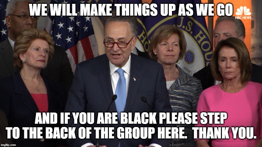 Democrat congressmen | WE WILL MAKE THINGS UP AS WE GO AND IF YOU ARE BLACK PLEASE STEP TO THE BACK OF THE GROUP HERE.  THANK YOU. | image tagged in democrat congressmen | made w/ Imgflip meme maker