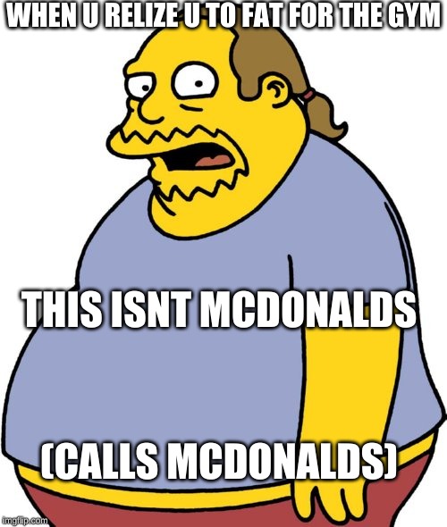 Comic Book Guy Meme | WHEN U RELIZE U TO FAT FOR THE GYM; THIS ISNT MCDONALDS; (CALLS MCDONALDS) | image tagged in memes,comic book guy | made w/ Imgflip meme maker
