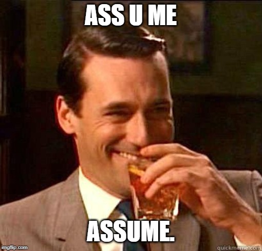 Laughing Don Draper | ASS U ME ASSUME. | image tagged in laughing don draper | made w/ Imgflip meme maker