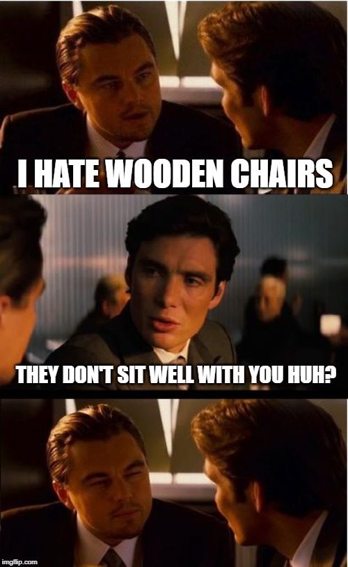 Uncomfortable | I HATE WOODEN CHAIRS; THEY DON'T SIT WELL WITH YOU HUH? | image tagged in memes,inception | made w/ Imgflip meme maker