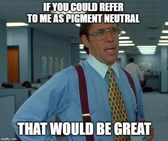 That Would Be Great Meme | IF YOU COULD REFER TO ME AS PIGMENT NEUTRAL; THAT WOULD BE GREAT | image tagged in memes,that would be great | made w/ Imgflip meme maker