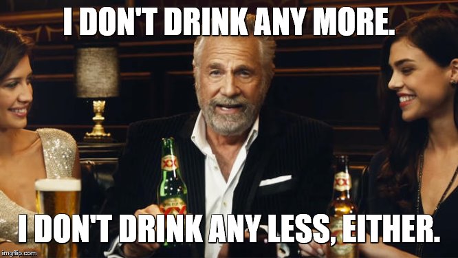 The Most Interesting Man in the World | I DON'T DRINK ANY MORE. I DON'T DRINK ANY LESS, EITHER. | image tagged in the most interesting man in the world | made w/ Imgflip meme maker
