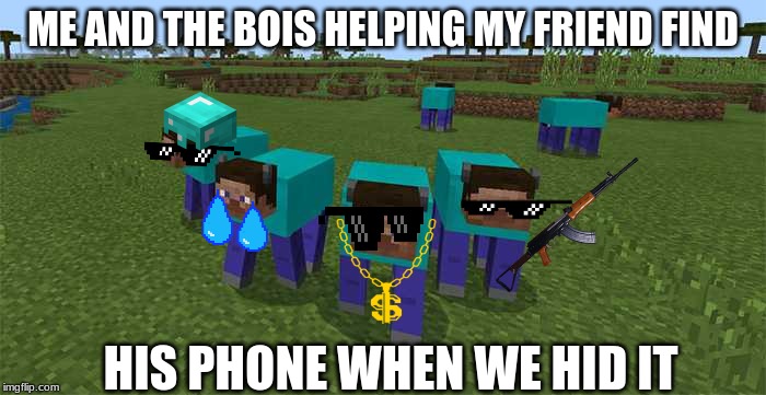 me and the boys | ME AND THE BOIS HELPING MY FRIEND FIND; HIS PHONE WHEN WE HID IT | image tagged in me and the boys | made w/ Imgflip meme maker