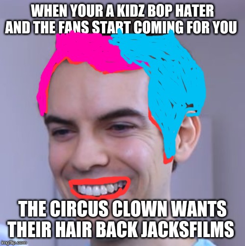 Jacksfilms: The Kidz Bop Hater | WHEN YOUR A KIDZ BOP HATER AND THE FANS START COMING FOR YOU; THE CIRCUS CLOWN WANTS THEIR HAIR BACK JACKSFILMS | image tagged in jacksfilms | made w/ Imgflip meme maker