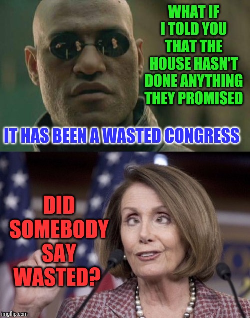 The house has been drunk on impeachment | WHAT IF I TOLD YOU THAT THE HOUSE HASN'T DONE ANYTHING THEY PROMISED; IT HAS BEEN A WASTED CONGRESS; DID SOMEBODY SAY WASTED? | image tagged in nancy pelosi,drunk pelosi | made w/ Imgflip meme maker