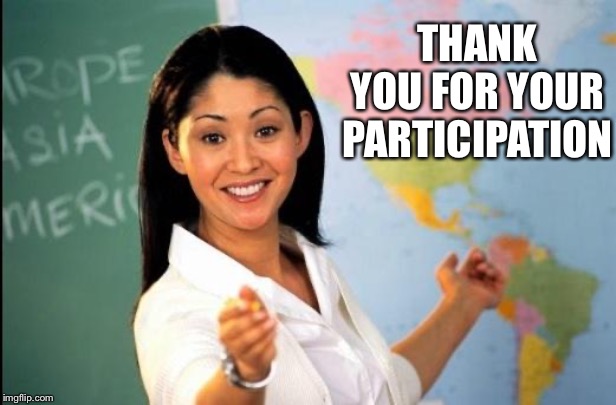 Unhelpful teacher | THANK YOU FOR YOUR PARTICIPATION | image tagged in unhelpful teacher | made w/ Imgflip meme maker