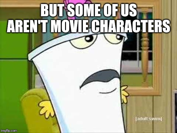master shake | BUT SOME OF US AREN'T MOVIE CHARACTERS | image tagged in master shake | made w/ Imgflip meme maker