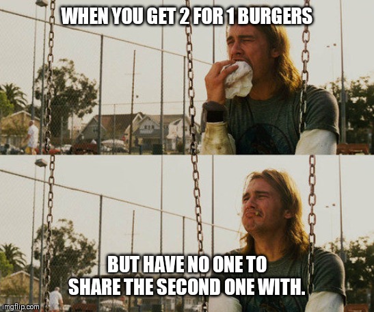 First World Stoner Problems | WHEN YOU GET 2 FOR 1 BURGERS; BUT HAVE NO ONE TO SHARE THE SECOND ONE WITH. | image tagged in memes,first world stoner problems | made w/ Imgflip meme maker