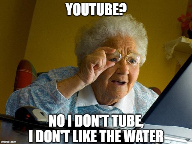 Videos, Grams, Videos.... | YOUTUBE? NO I DON'T TUBE, I DON'T LIKE THE WATER | image tagged in memes,grandma finds the internet | made w/ Imgflip meme maker