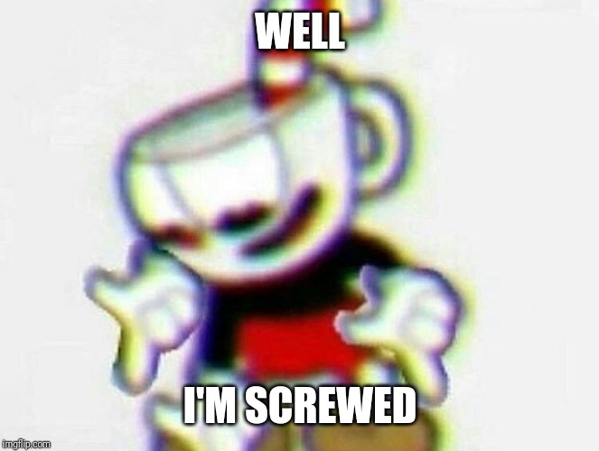cuphead | WELL I'M SCREWED | image tagged in cuphead | made w/ Imgflip meme maker