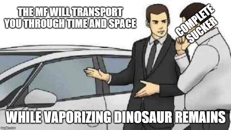 Car Salesman Slaps Roof Of Car Meme | THE MF WILL TRANSPORT YOU THROUGH TIME AND SPACE; COMPLETE
SUCKER; WHILE VAPORIZING DINOSAUR REMAINS | image tagged in memes,car salesman slaps roof of car | made w/ Imgflip meme maker