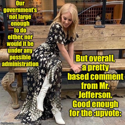 I don’t support a government that is *too* large. Just large enough to solve massive problems like climate change | Our government’s not large enough to do either, nor would it be under any possible administration; But overall, a pretty based comment from Mr. Jefferson. Good enough for the :upvote: | image tagged in kylie bench,thomas jefferson,government,big government,climate change,global warming | made w/ Imgflip meme maker