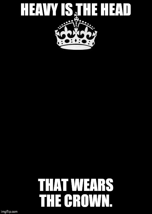Keep Calm And Carry On Black | HEAVY IS THE HEAD; THAT WEARS THE CROWN. | image tagged in memes,keep calm and carry on black | made w/ Imgflip meme maker