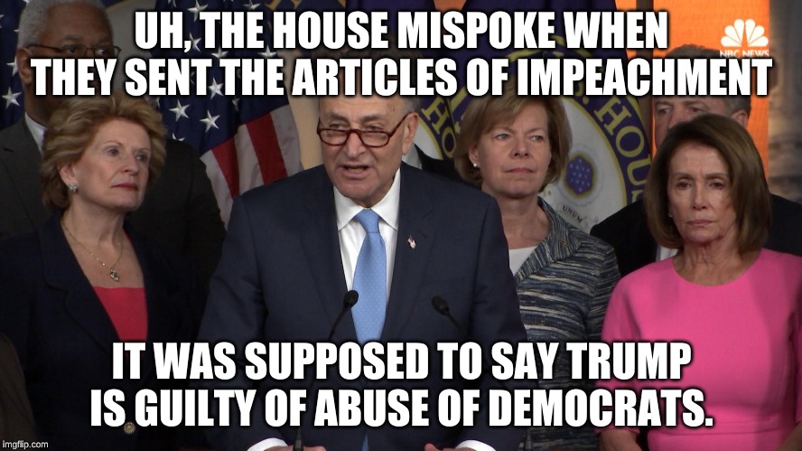 And it's impacting our power, which then makes it abuse of (our) power....Orange Man BAD! | UH, THE HOUSE MISPOKE WHEN THEY SENT THE ARTICLES OF IMPEACHMENT; IT WAS SUPPOSED TO SAY TRUMP IS GUILTY OF ABUSE OF DEMOCRATS. | image tagged in democrat congressmen | made w/ Imgflip meme maker