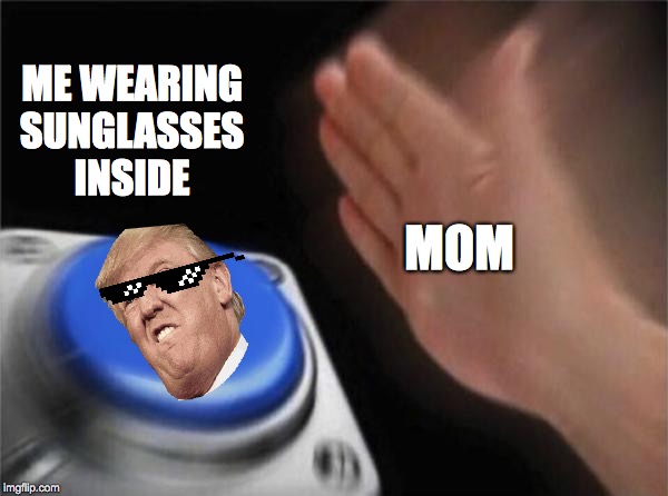 Blank Nut Button | ME WEARING SUNGLASSES INSIDE; MOM | image tagged in memes,blank nut button | made w/ Imgflip meme maker