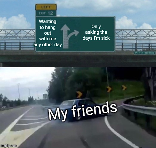 Left Exit 12 Off Ramp | Wanting to hang out with me any other day; Only asking the days I'm sick; My friends | image tagged in memes,left exit 12 off ramp | made w/ Imgflip meme maker