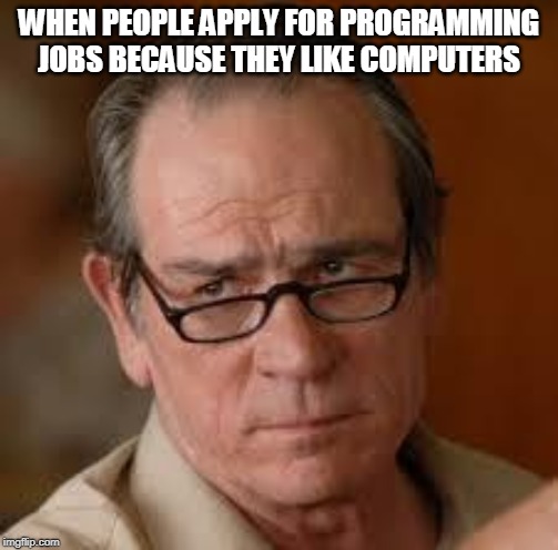 my face when someone asks a stupid question | WHEN PEOPLE APPLY FOR PROGRAMMING JOBS BECAUSE THEY LIKE COMPUTERS | image tagged in my face when someone asks a stupid question | made w/ Imgflip meme maker