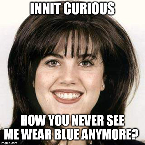 Monica lewinski | INNIT CURIOUS HOW YOU NEVER SEE ME WEAR BLUE ANYMORE? | image tagged in monica lewinski | made w/ Imgflip meme maker