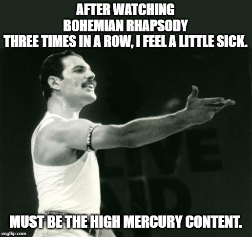 Freddy Mercury Leads | AFTER WATCHING BOHEMIAN RHAPSODY THREE TIMES IN A ROW, I FEEL A LITTLE SICK. MUST BE THE HIGH MERCURY CONTENT. | image tagged in freddy mercury leads,bohemian rhapsody,bad puns | made w/ Imgflip meme maker