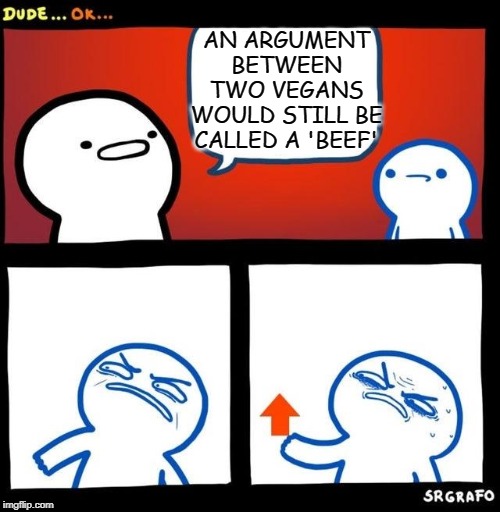 Disgusted Upvote |  AN ARGUMENT BETWEEN TWO VEGANS WOULD STILL BE CALLED A 'BEEF' | image tagged in disgusted upvote | made w/ Imgflip meme maker