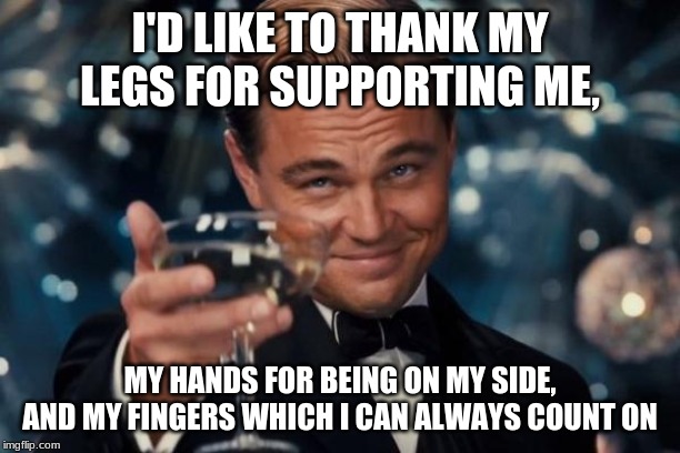 big brain | I'D LIKE TO THANK MY LEGS FOR SUPPORTING ME, MY HANDS FOR BEING ON MY SIDE, AND MY FINGERS WHICH I CAN ALWAYS COUNT ON | image tagged in memes,leonardo dicaprio cheers | made w/ Imgflip meme maker