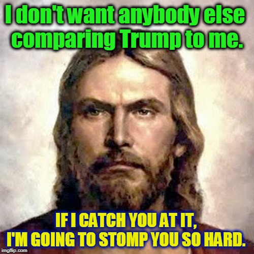 Matthew 10:34. You've been warned. | I don't want anybody else 
comparing Trump to me. IF I CATCH YOU AT IT, I'M GOING TO STOMP YOU SO HARD. | image tagged in angry jesus,trump,comparison | made w/ Imgflip meme maker