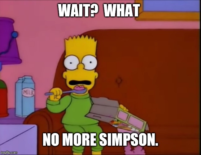 Bart Simpson  Is Shocked | WAIT?  WHAT; NO MORE SIMPSON. | image tagged in bart simpson is shocked | made w/ Imgflip meme maker