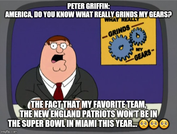 Peter Griffin News Meme | PETER GRIFFIN:
AMERICA, DO YOU KNOW WHAT REALLY GRINDS MY GEARS? THE FACT THAT MY FAVORITE TEAM, THE NEW ENGLAND PATRIOTS WON'T BE IN THE SUPER BOWL IN MIAMI THIS YEAR... 🥺🥺🥺 | image tagged in memes,peter griffin news | made w/ Imgflip meme maker