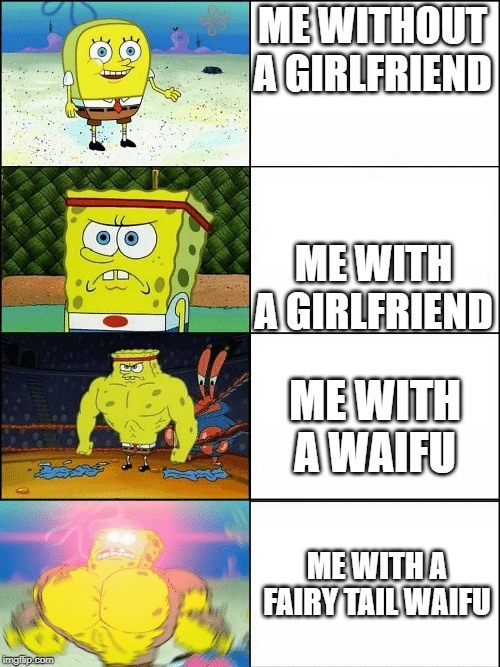 Upgraded strong spongebob | ME WITHOUT A GIRLFRIEND; ME WITH A GIRLFRIEND; ME WITH A WAIFU; ME WITH A FAIRY TAIL WAIFU | image tagged in upgraded strong spongebob | made w/ Imgflip meme maker