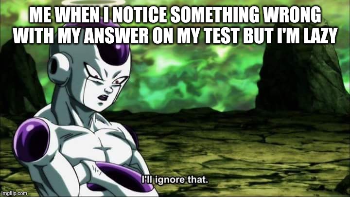 Frieza Dragon ball super "I'll ignore that" | ME WHEN I NOTICE SOMETHING WRONG WITH MY ANSWER ON MY TEST BUT I'M LAZY | image tagged in frieza dragon ball super i'll ignore that | made w/ Imgflip meme maker