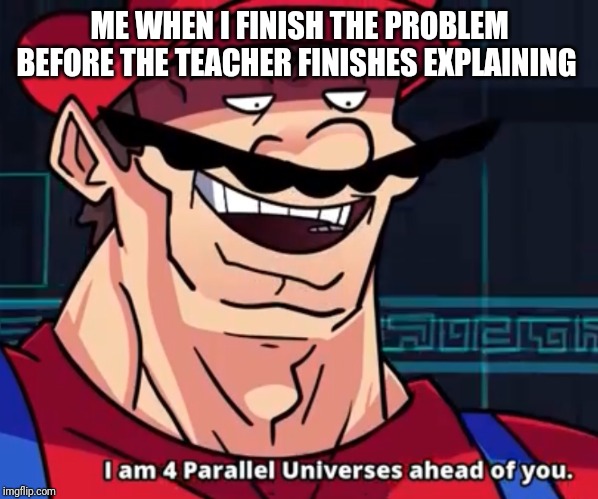 I Am 4 Parallel Universes Ahead Of You | ME WHEN I FINISH THE PROBLEM BEFORE THE TEACHER FINISHES EXPLAINING | image tagged in i am 4 parallel universes ahead of you | made w/ Imgflip meme maker