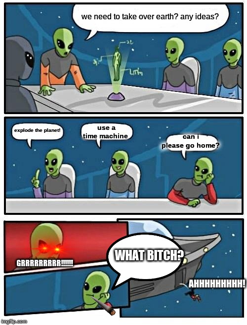 Alien Meeting Suggestion Meme | we need to take over earth? any ideas? use a time machine; can i please go home? explode the planet! GRRRRRRRRR!!!!!! WHAT BITCH? AHHHHHHHHH! | image tagged in memes,alien meeting suggestion,disrespect,ugly,funny,2020 | made w/ Imgflip meme maker