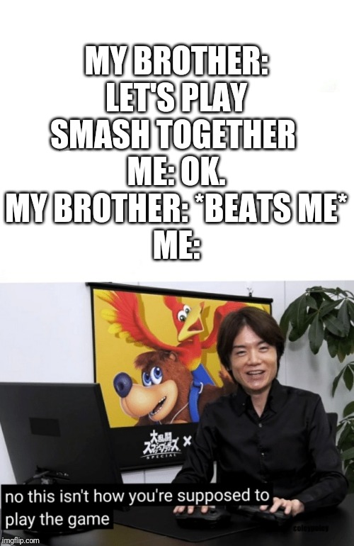 That's not how you're supposed to play the game | MY BROTHER: LET'S PLAY SMASH TOGETHER 
ME: OK.
MY BROTHER: *BEATS ME*
ME: | image tagged in that's not how you're supposed to play the game | made w/ Imgflip meme maker
