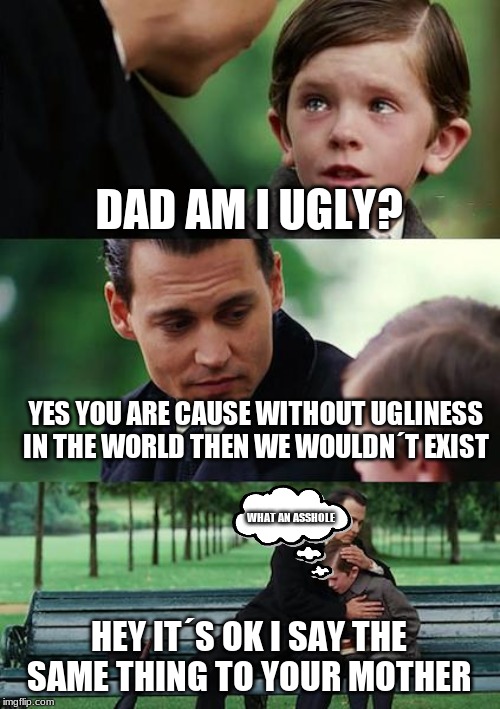 The Brutal Truth | DAD AM I UGLY? YES YOU ARE CAUSE WITHOUT UGLINESS IN THE WORLD THEN WE WOULDN´T EXIST; WHAT AN ASSHOLE; HEY IT´S OK I SAY THE SAME THING TO YOUR MOTHER | image tagged in memes,finding neverland,crude,hilarious | made w/ Imgflip meme maker