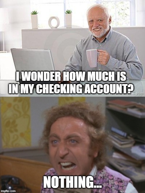 I WONDER HOW MUCH IS IN MY CHECKING ACCOUNT? NOTHING... | image tagged in angry willy wonka,hide the pain harold smile | made w/ Imgflip meme maker
